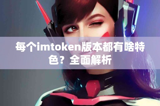 每个imtoken版本都有啥特色？全面解析