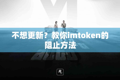 不想更新？教你imtoken的阻止方法