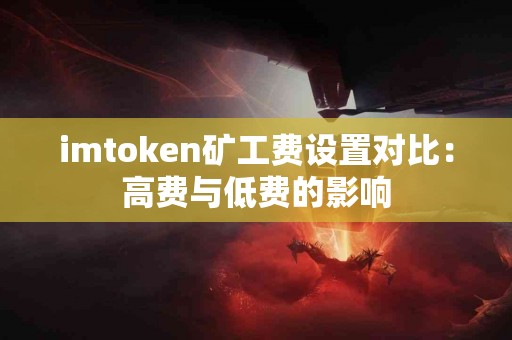 imtoken矿工费设置对比：高费与低费的影响