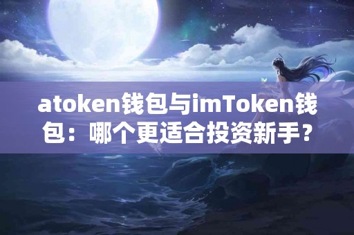 atoken钱包与imToken钱包：哪个更适合投资新手？