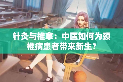 针灸与推拿：中医如何为颈椎病患者带来新生？