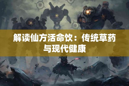 解读仙方活命饮：传统草药与现代健康