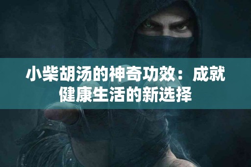 小柴胡汤的神奇功效：成就健康生活的新选择