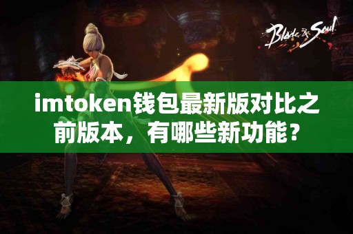 imtoken钱包最新版对比之前版本，有哪些新功能？