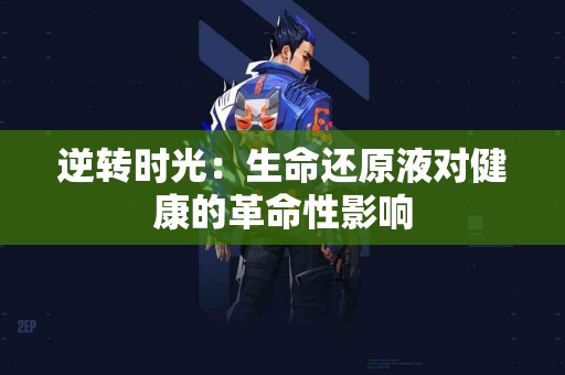 逆转时光：生命还原液对健康的革命性影响