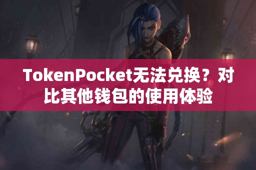 TokenPocket无法兑换？对比其他钱包的使用体验