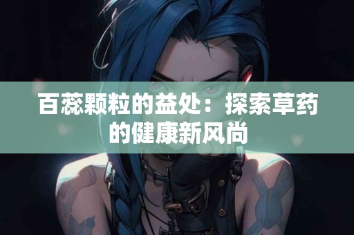 百蕊颗粒的益处：探索草药的健康新风尚