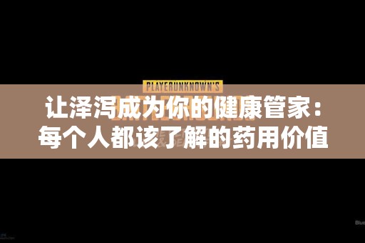 让泽泻成为你的健康管家：每个人都该了解的药用价值