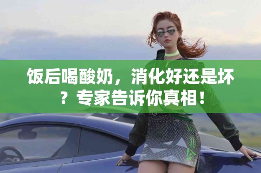 饭后喝酸奶，消化好还是坏？专家告诉你真相！