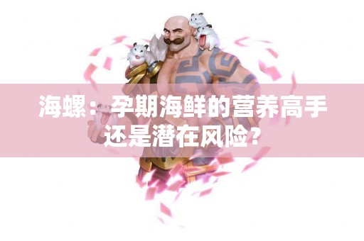 海螺：孕期海鲜的营养高手还是潜在风险？