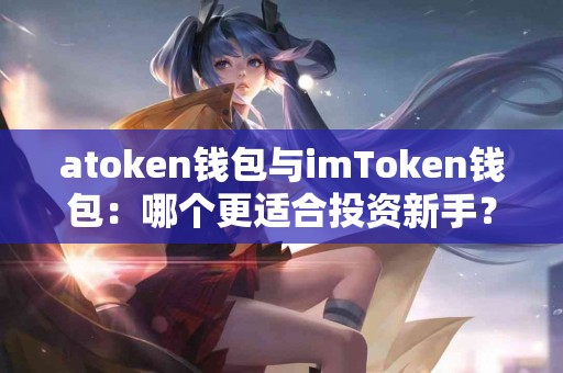 atoken钱包与imToken钱包：哪个更适合投资新手？