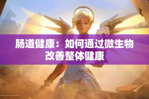 肠道健康：如何通过微生物改善整体健康