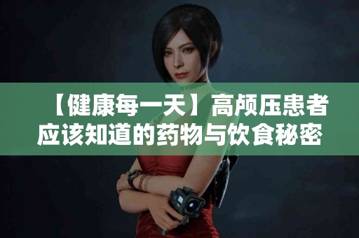 【健康每一天】高颅压患者应该知道的药物与饮食秘密