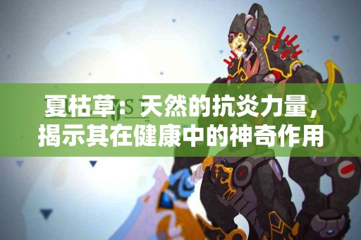 夏枯草：天然的抗炎力量，揭示其在健康中的神奇作用