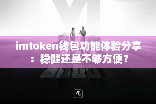 imtoken钱包功能体验分享：稳健还是不够方便？