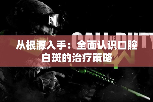 从根源入手：全面认识口腔白斑的治疗策略