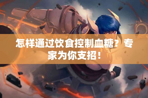 怎样通过饮食控制血糖？专家为你支招！