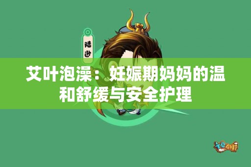 艾叶泡澡:妊娠期妈妈的温和舒缓与安全护理 艾叶泡澡:妊娠期妈妈的温和舒缓与安全护理