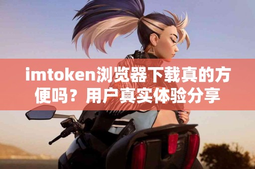 imtoken浏览器下载真的方便吗？用户真实体验分享