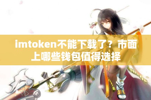 imtoken不能下载了？市面上哪些钱包值得选择