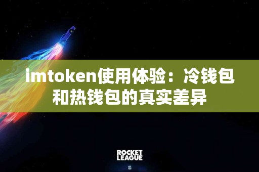 imtoken使用体验：冷钱包和热钱包的真实差异