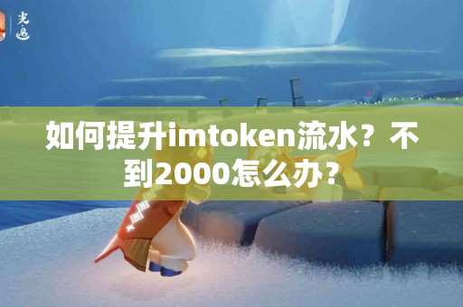 如何提升imtoken流水？不到2000怎么办？