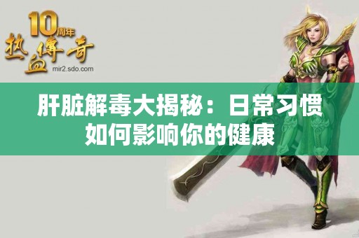 肝脏解毒大揭秘：日常习惯如何影响你的健康