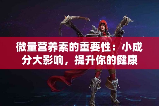 微量营养素的重要性：小成分大影响，提升你的健康