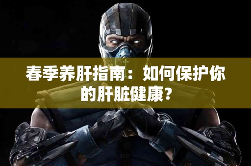 春季养肝指南：如何保护你的肝脏健康？