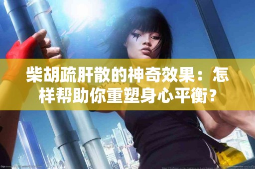 柴胡疏肝散的神奇效果：怎样帮助你重塑身心平衡？