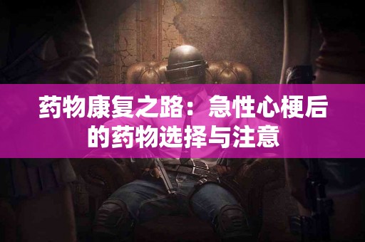 药物康复之路：急性心梗后的药物选择与注意