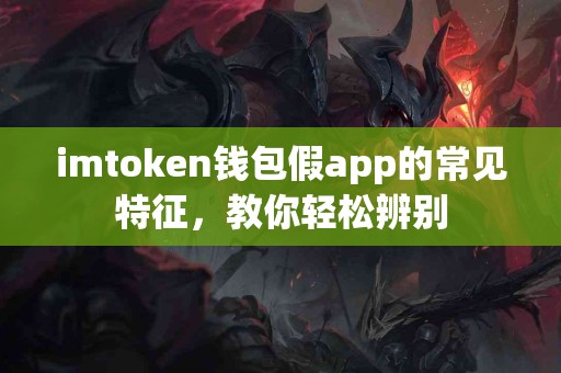 imtoken钱包假app的常见特征，教你轻松辨别