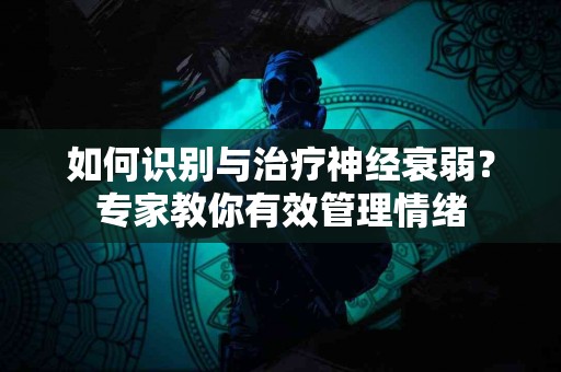 如何识别与治疗神经衰弱?专家教你有效管理情绪 如何识别与治疗神经衰弱?专家教你有效管理情绪