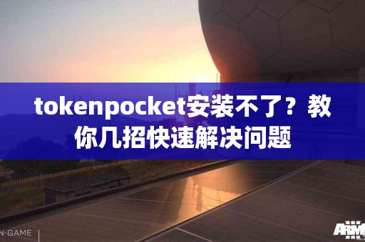 tokenpocket安装不了？教你几招快速解决问题
