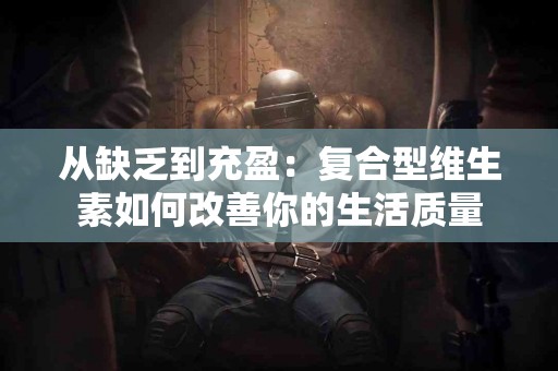 从缺乏到充盈：复合型维生素如何改善你的生活质量