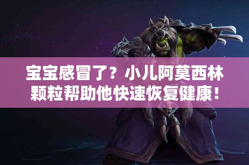 宝宝感冒了？小儿阿莫西林颗粒帮助他快速恢复健康！