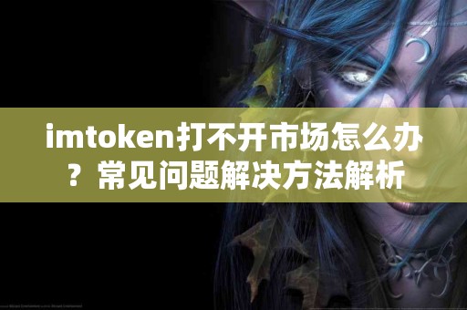 imtoken打不开市场怎么办？常见问题解决方法解析