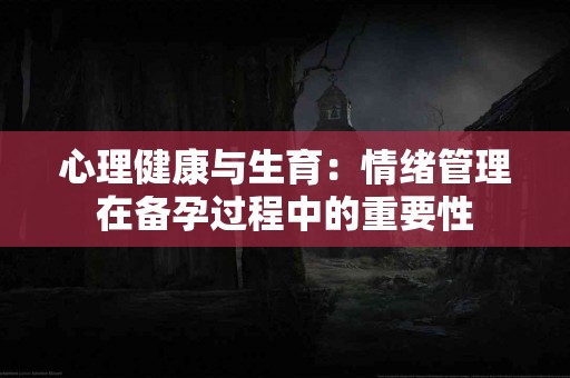 心理健康与生育：情绪管理在备孕过程中的重要性