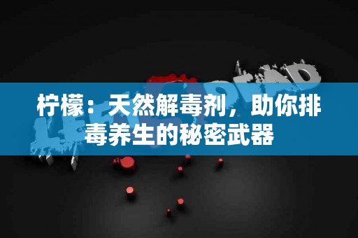 柠檬：天然解毒剂，助你排毒养生的秘密武器