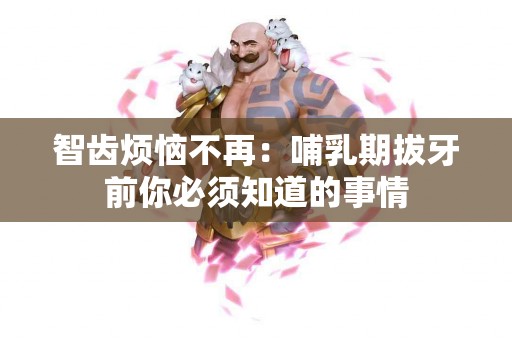 智齿烦恼不再：哺乳期拔牙前你必须知道的事情