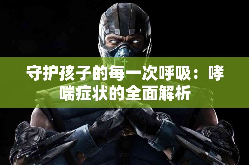 守护孩子的每一次呼吸：哮喘症状的全面解析