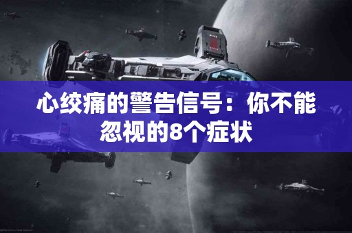心绞痛的警告信号：你不能忽视的8个症状
