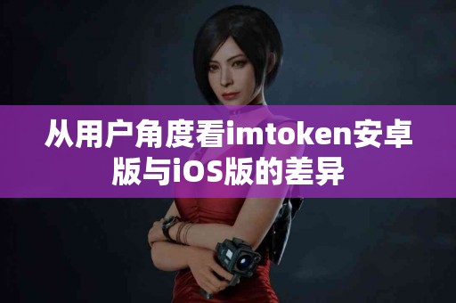 从用户角度看imtoken安卓版与iOS版的差异