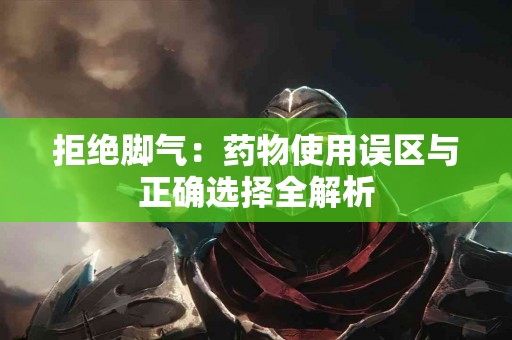 拒绝脚气：药物使用误区与正确选择全解析