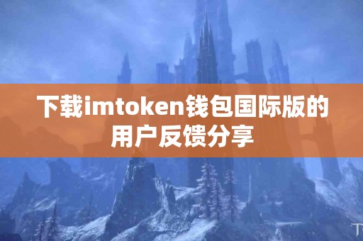 下载imtoken钱包国际版的用户反馈分享