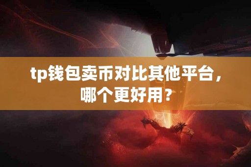 tp钱包卖币对比其他平台，哪个更好用？