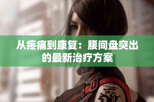 从疼痛到康复：腰间盘突出的最新治疗方案