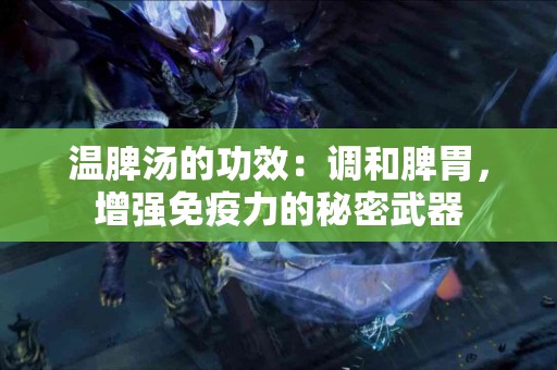 温脾汤的功效：调和脾胃，增强免疫力的秘密武器