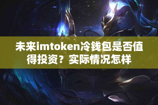 未来imtoken冷钱包是否值得投资？实际情况怎样