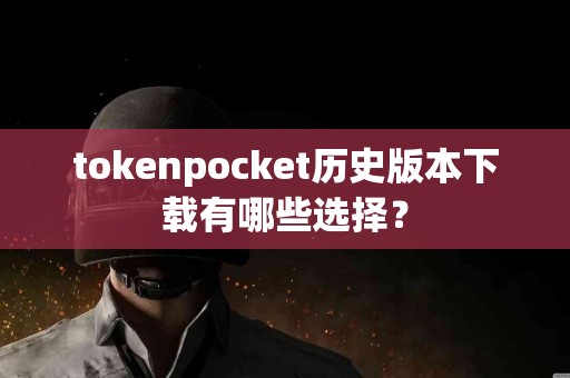 tokenpocket历史版本下载有哪些选择？